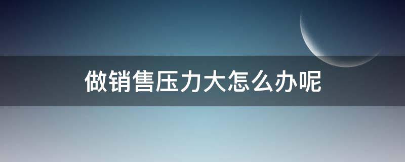 做销售压力大怎么办呢（做销售工作压力很大怎么办）