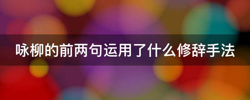 咏柳的前两句运用了什么修辞手法 咏柳的前两句用了什么的修辞手法