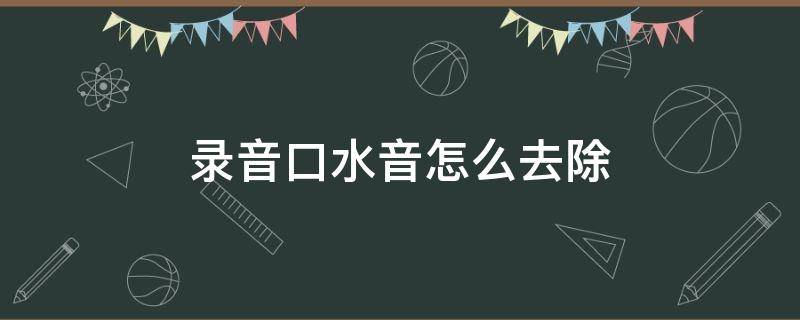 录音口水音怎么去除 录音时口水音能彻底消除吗