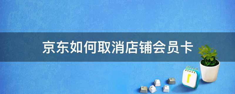 京东如何取消店铺会员卡 京东店铺会员开卡后怎么取消