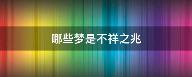 哪些梦是不祥之兆（哪些梦是不祥之兆凶之兆的预示）