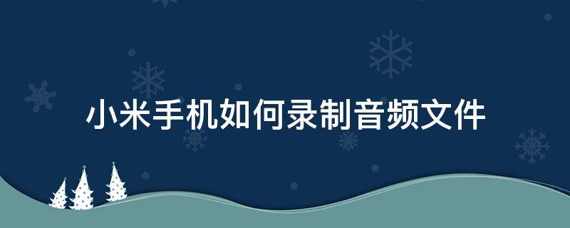 小米手机如何录制音频文件 小米手机录制视频的格式