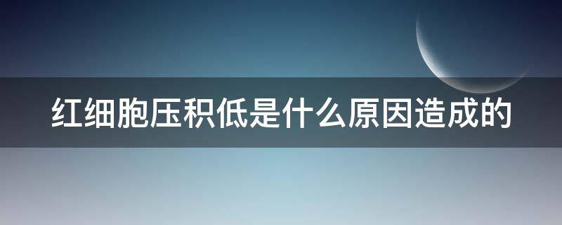 红细胞压积低是什么原因造成的 红细胞压积低是什么原因造成的?