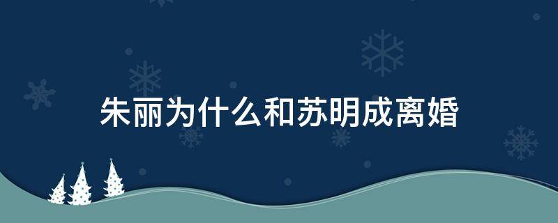 朱丽为什么和苏明成离婚（朱丽和苏明成离婚了吗）