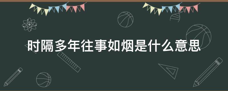 时隔多年往事如烟是什么意思 往事如烟时隔多年什么意思