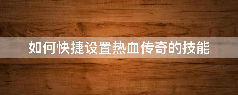 如何快捷设置热血传奇的技能 热血传奇法师技能怎么设置快捷键