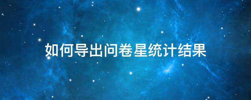 如何导出问卷星统计结果 问卷星怎么导出统计数据