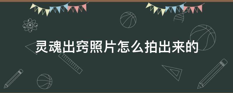 灵魂出窍照片怎么拍出来的（拍照灵魂出窍的方法）