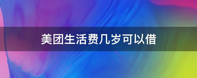 美团生活费几岁可以借 多少岁可以借美团