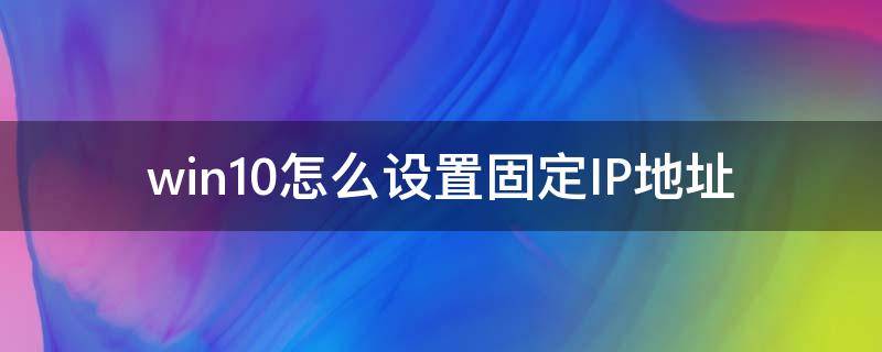 win10怎么设置固定IP地址（win10系统设置固定ip地址）