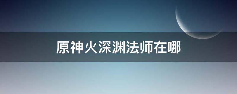 原神火深渊法师在哪（原神深渊法师具体位置）