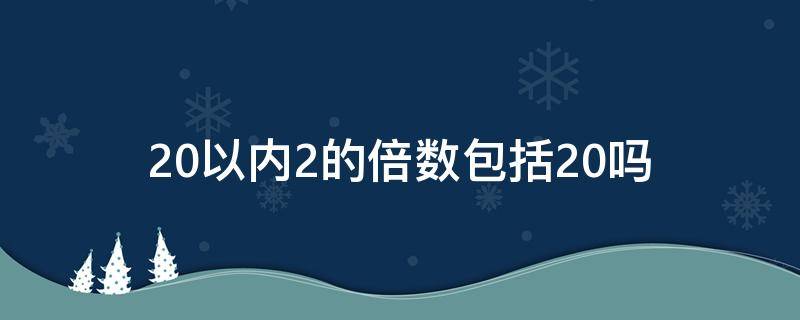 20以内2的倍数包括20吗（20以内的2的倍数包括20吗）