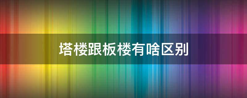 塔楼跟板楼有啥区别（板楼和塔楼的区别?）