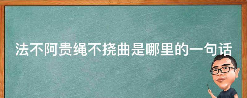 法不阿贵绳不挠曲是哪里的一句话（法不阿贵绳不挠曲这是哪里中的一句话）