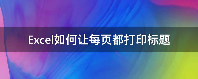 Excel如何让每页都打印标题 excel中如何每一页都打印标题