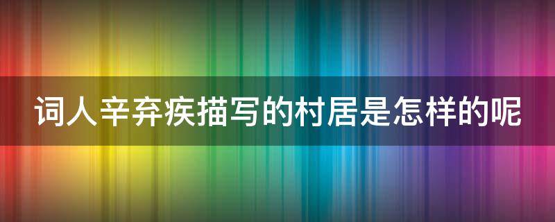 词人辛弃疾描写的村居是怎样的呢 词人辛弃疾描写的村居是怎样的呢一年级