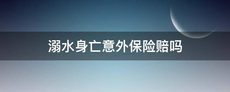 溺水身亡意外保险赔吗 溺水身故保险怎么赔偿