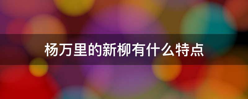 杨万里的新柳有什么特点 新柳 杨万里诗中的新柳有什么特点