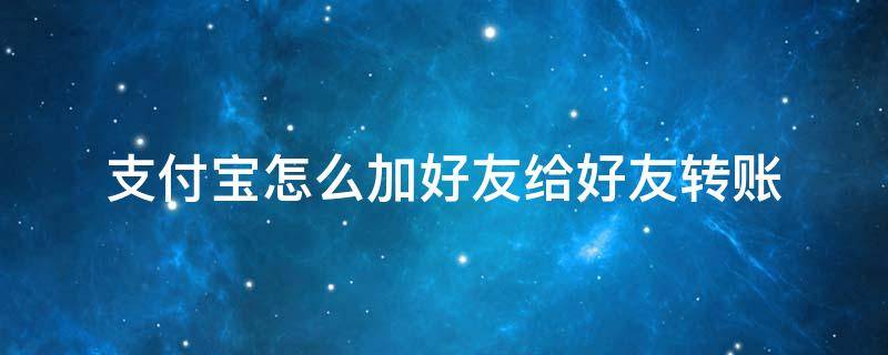 支付宝怎么加好友给好友转账 支付宝加好友转账怎么弄