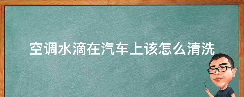 空调水滴在汽车上该怎么清洗 汽车上滴了空调水怎么去除