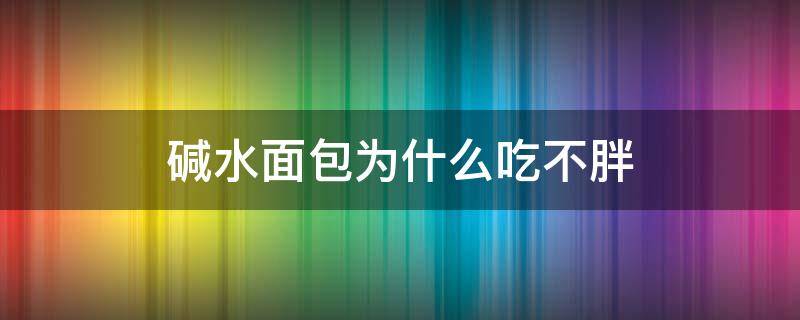 碱水面包为什么吃不胖（碱水面包吃了会不会长胖）