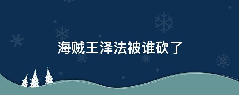 海贼王泽法被谁砍了 海贼王谁砍了泽法的手