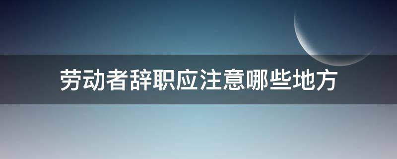 劳动者辞职应注意哪些地方 劳动者提出辞职