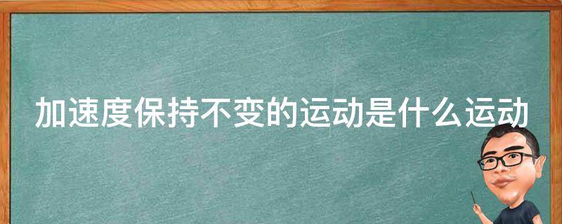 加速度保持不变的运动是什么运动 加速度保持不变的运动是什么运动类型