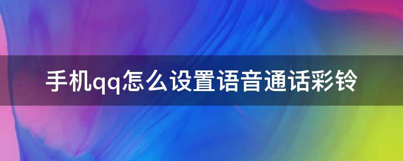 手机qq怎么设置语音通话彩铃（qq语音通话来电铃声怎么设置）