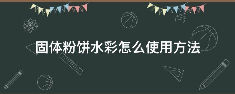 固体粉饼水彩怎么使用方法（固体粉饼水彩如何使用）