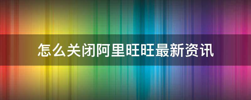 怎么关闭阿里旺旺最新资讯 阿里旺旺的消息怎么删除