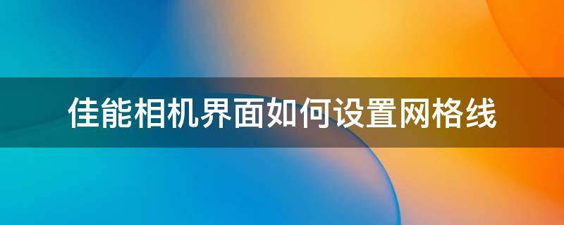 佳能相机界面如何设置网格线（佳能单反怎么调网格线）