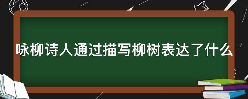 咏柳诗人通过描写柳树表达了什么（咏柳诗人借描写柳树表达了什么之情）