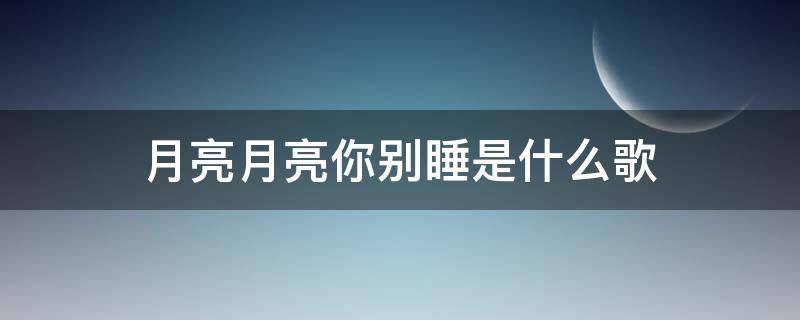 月亮月亮你别睡是什么歌（月亮月亮你别睡是什么歌的歌词广场舞）