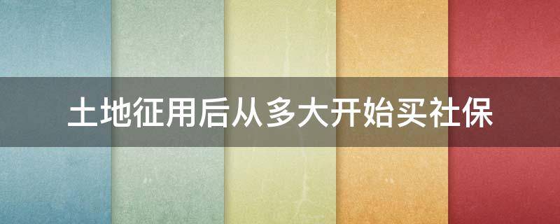 土地征用后从多大开始买社保（土地征用了社保买几年）