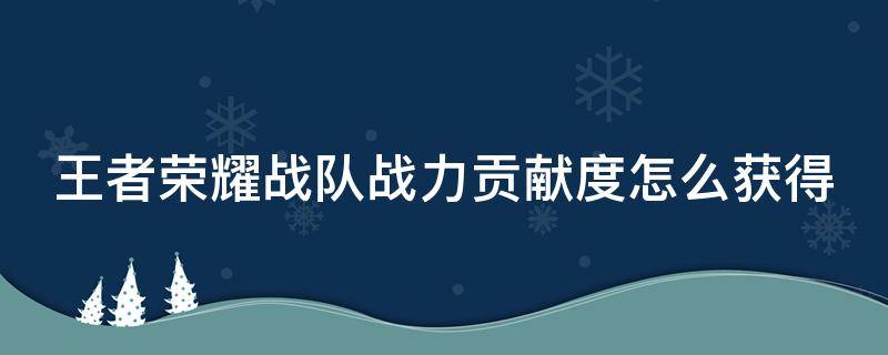 王者荣耀战队战力贡献度怎么获得 王者荣耀战队赛战力贡献是什么意思