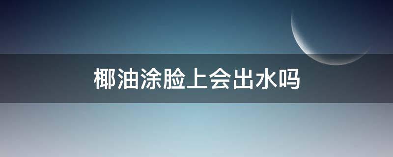 椰油涂脸上会出水吗（椰子油擦脸油吗）