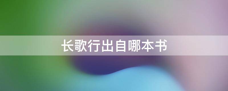 长歌行出自哪本书 《长歌行》出自哪本书?