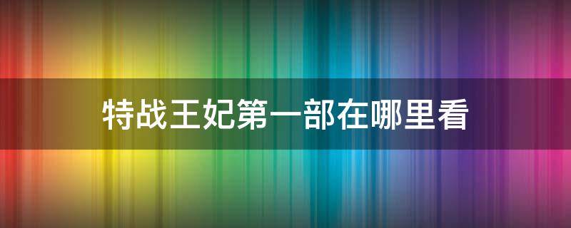 特战王妃第一部在哪里看 特战王妃在哪里看完整