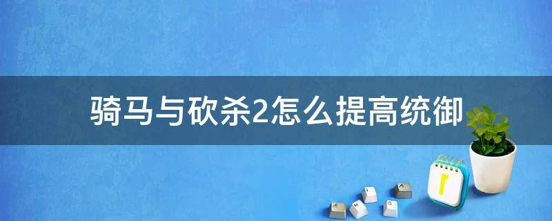 骑马与砍杀2怎么提高统御 骑马与砍杀2快速提升统御