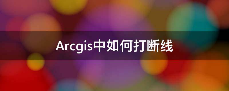 Arcgis中如何打断线（arcgis中如何打断线段）