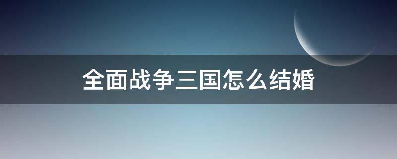 全面战争三国怎么结婚 全面战争三国如何结婚