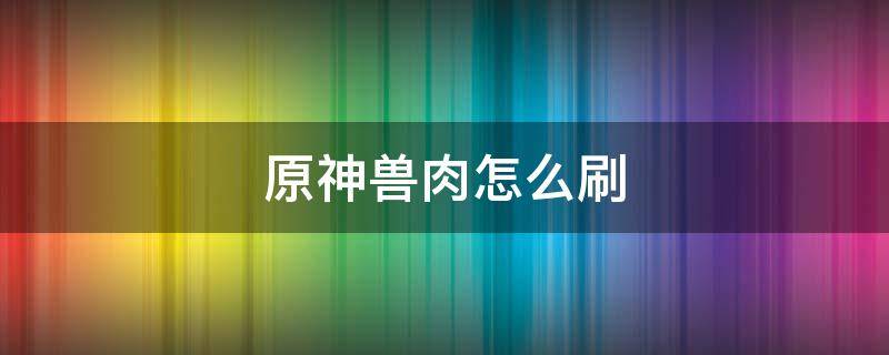 原神兽肉怎么刷 原神兽肉哪里刷