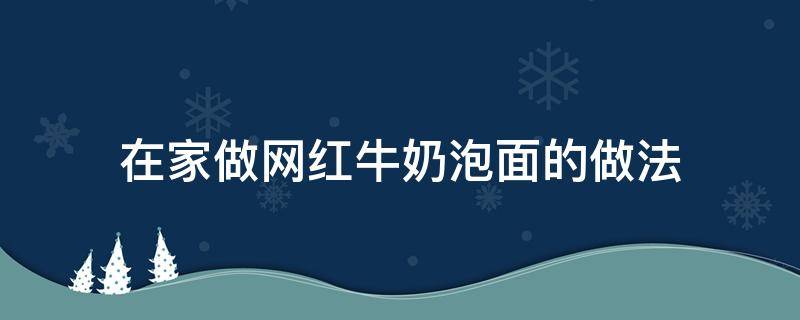 在家做网红牛奶泡面的做法 牛奶泡面做法窍门