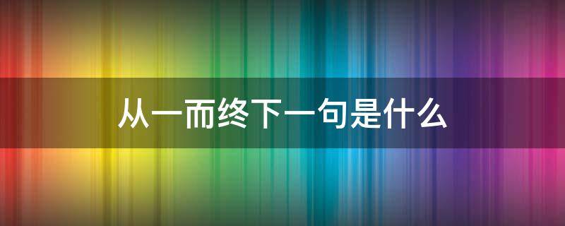 从一而终下一句是什么 从一而终的意思是