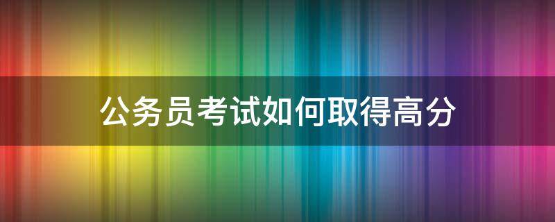 公务员考试如何取得高分 公务员考试如何才能取得高分