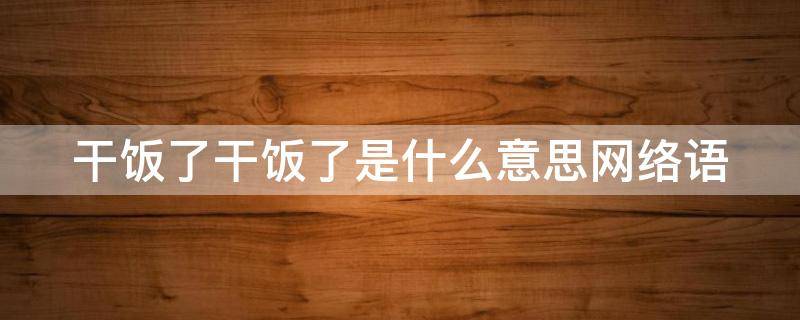 干饭了干饭了是什么意思网络语（网络词干饭了干饭了）