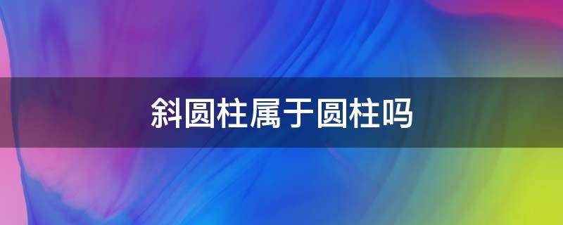 斜圆柱属于圆柱吗 圆柱包括斜圆柱吗