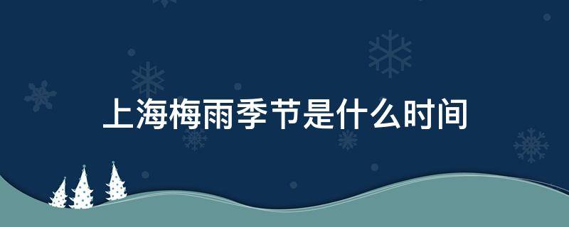 上海梅雨季节是什么时间 上海梅雨季节是什么时间结束