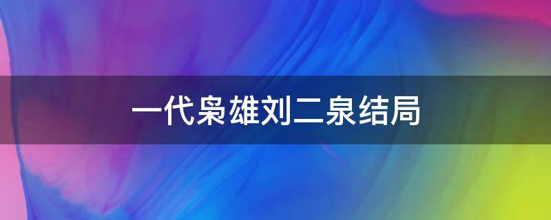 一代枭雄刘二泉结局（电视剧一代枭雄刘二泉结局）